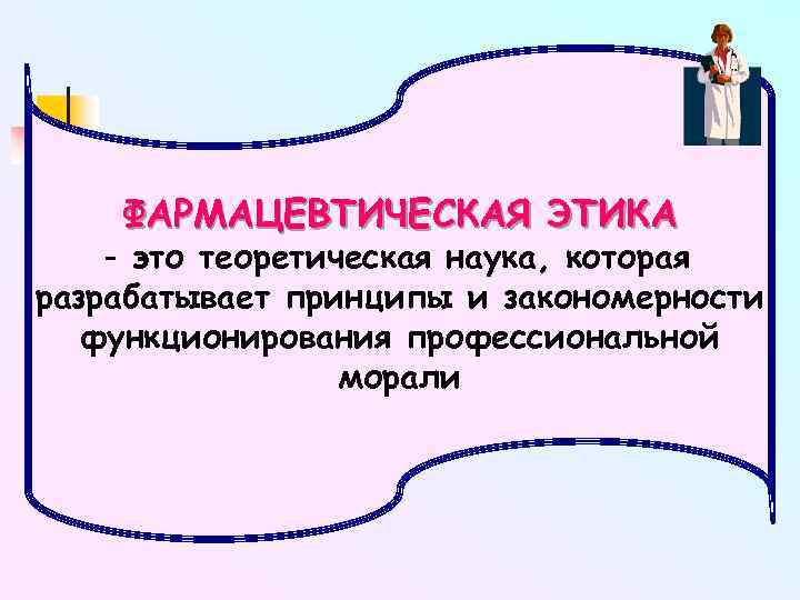 ФАРМАЦЕВТИЧЕСКАЯ ЭТИКА - это теоретическая наука, которая разрабатывает принципы и закономерности функционирования профессиональной морали