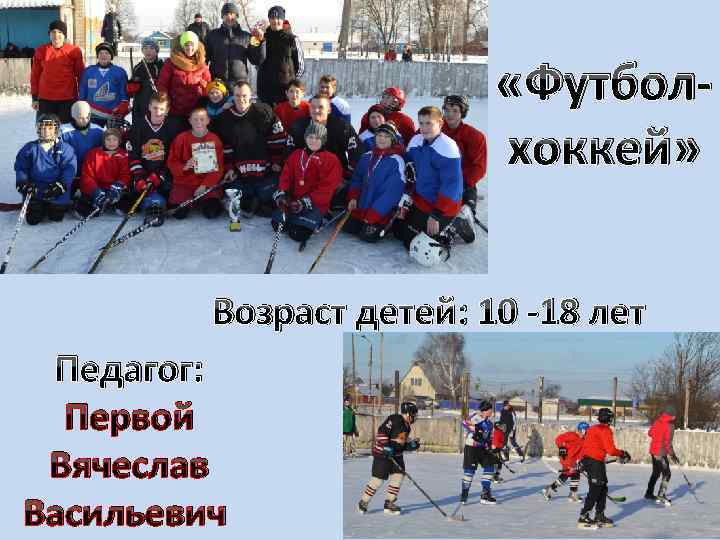  «Футболхоккей» Возраст детей: 10 -18 лет Педагог: Первой Вячеслав Васильевич 