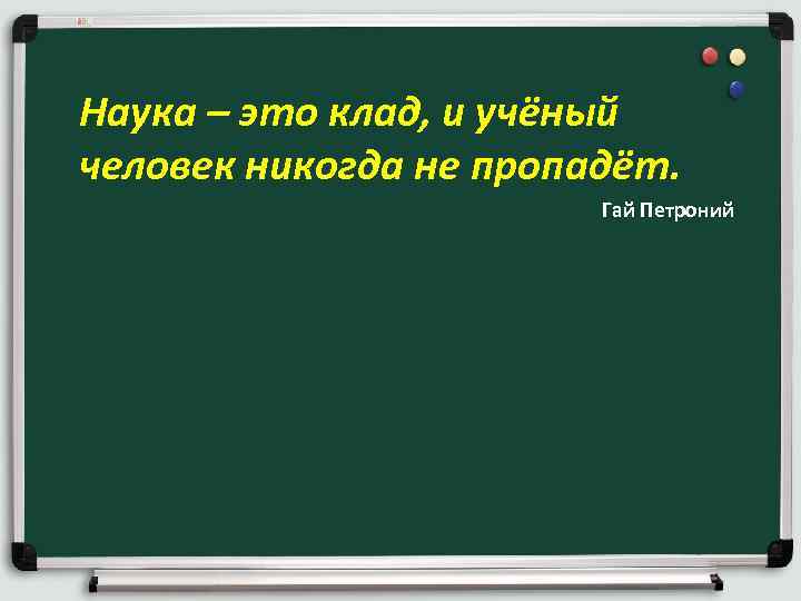 Наука – это клад, и учёный человек никогда не пропадёт. Гай Петроний 