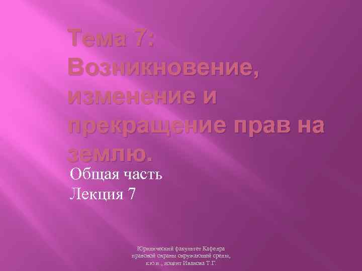 Тема 7: Возникновение, изменение и прекращение прав на землю. Общая часть Лекция 7 Юридический