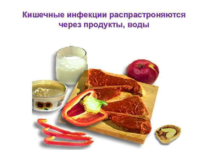 Кишечные инфекции распрастроняются через продукты, воды 