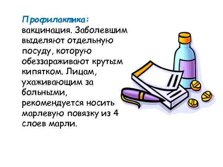 Профилактика: вакцинация. Заболевшим выделяют отдельную посуду, которую обеззараживают крутым кипятком. Лицам, ухаживающим за больными,