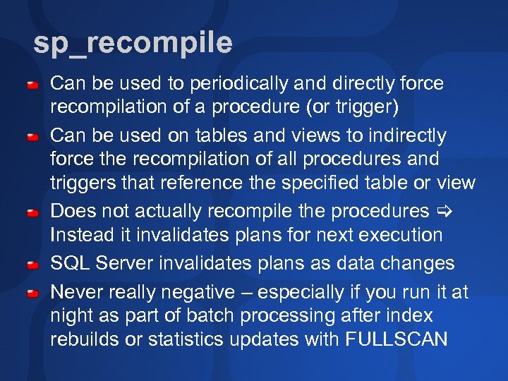 sp_recompile Can be used to periodically and directly force recompilation of a procedure (or