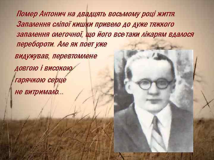 Помер Антонич на двадцять восьмому році життя. Запалення сліпої кишки привело до дуже тяжкого