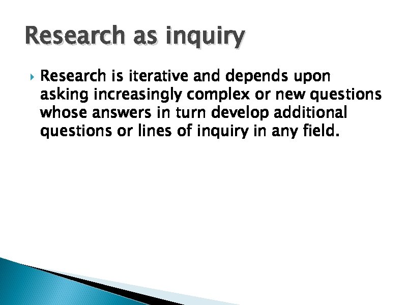 Research as inquiry Research is iterative and depends upon asking increasingly complex or new
