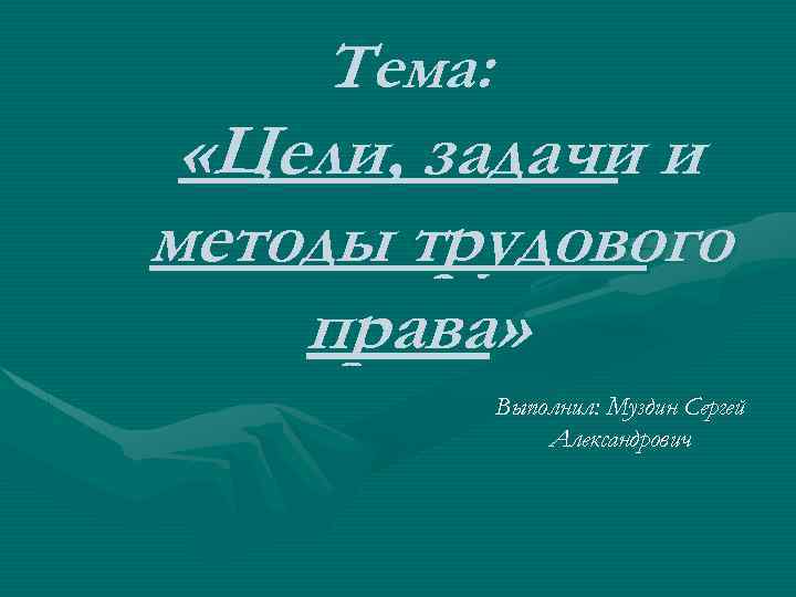 Тема: «Цели, задачи и методы трудового права» Выполнил: Муздин Сергей Александрович 