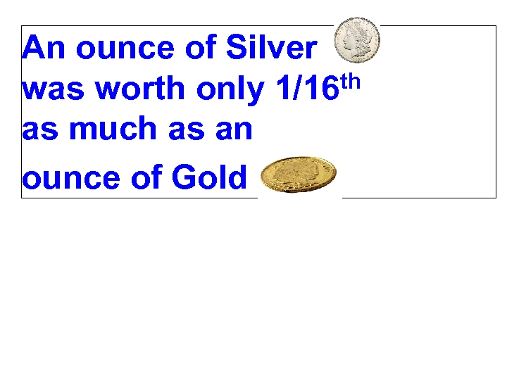 An ounce of Silver th was worth only 1/16 as much as an ounce