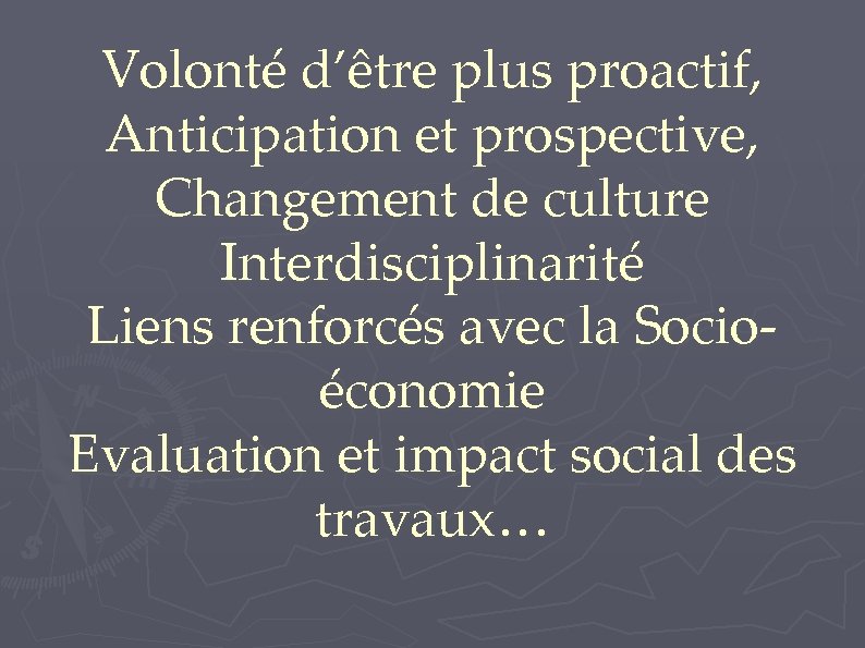 Volonté d’être plus proactif, Anticipation et prospective, Changement de culture Interdisciplinarité Liens renforcés avec