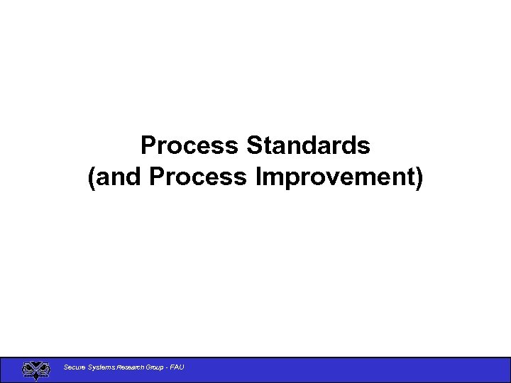 Process Standards (and Process Improvement) Secure Systems Research Group - FAU 