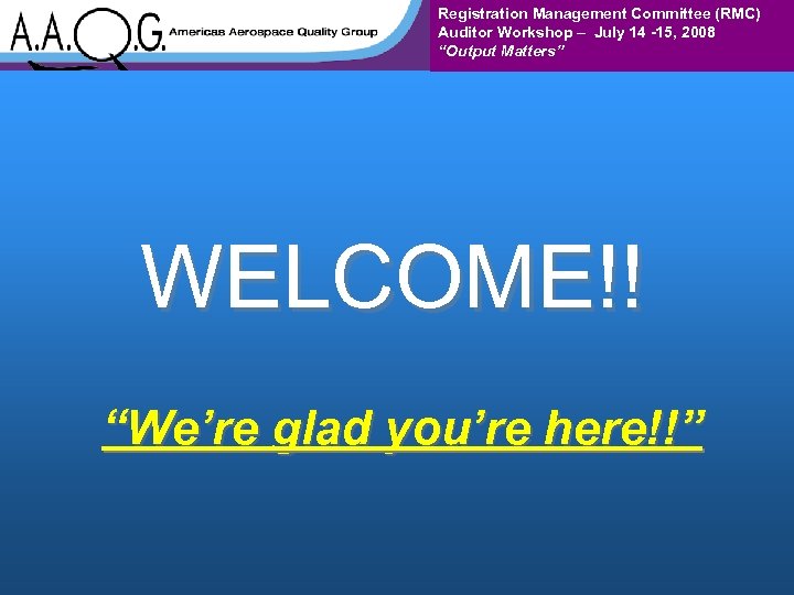 Registration Management Committee (RMC) Auditor Workshop – July 14 -15, 2008 “Output Matters” WELCOME!!