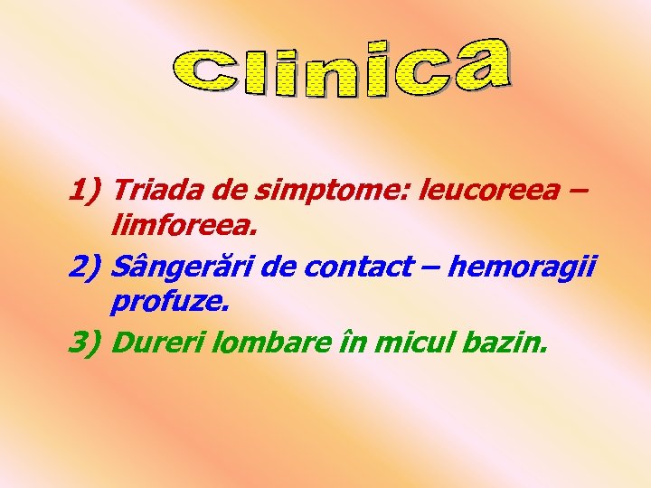 1) Triada de simptome: leucoreea – limforeea. 2) Sângerări de contact – hemoragii profuze.