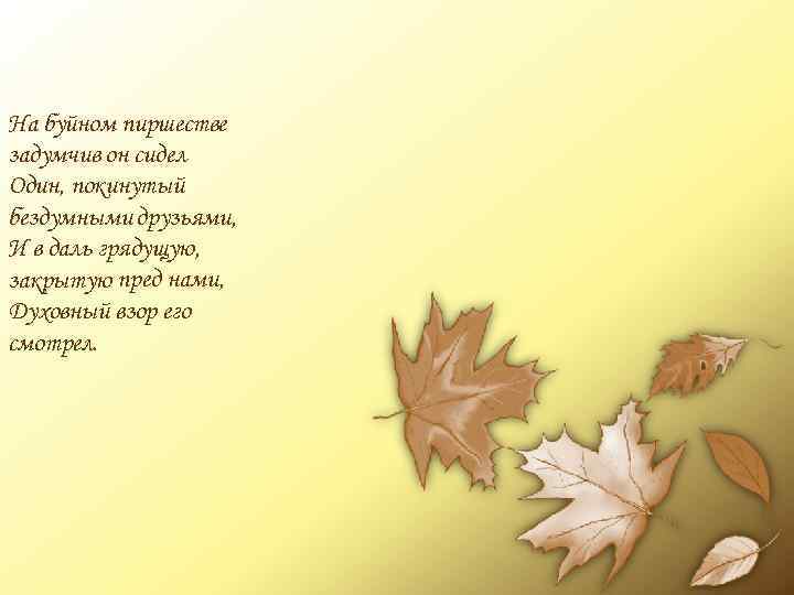 На буйном пиршестве задумчив он сидел Один, покинутый бездумными друзьями, И в даль грядущую,