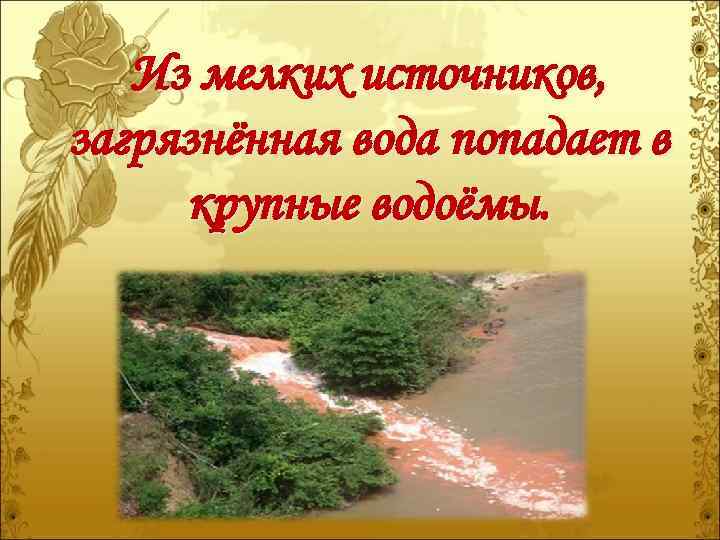 Из мелких источников, загрязнённая вода попадает в крупные водоёмы. 