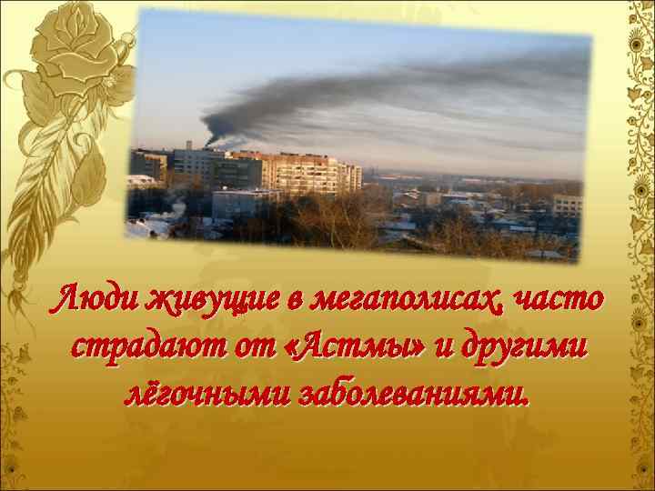 Люди живущие в мегаполисах, часто страдают от «Астмы» и другими лёгочными заболеваниями. 