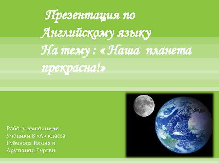 Презентация по Английскому языку На тему : « Наша планета прекрасна!» Работу выполнили Ученики