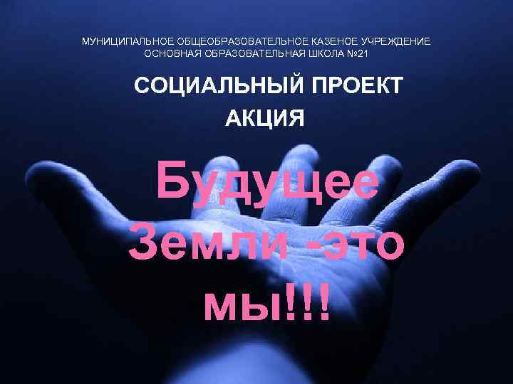 МУНИЦИПАЛЬНОЕ ОБЩЕОБРАЗОВАТЕЛЬНОЕ КАЗЕНОЕ УЧРЕЖДЕНИЕ ОСНОВНАЯ ОБРАЗОВАТЕЛЬНАЯ ШКОЛА № 21 СОЦИАЛЬНЫЙ ПРОЕКТ АКЦИЯ Будущее Земли