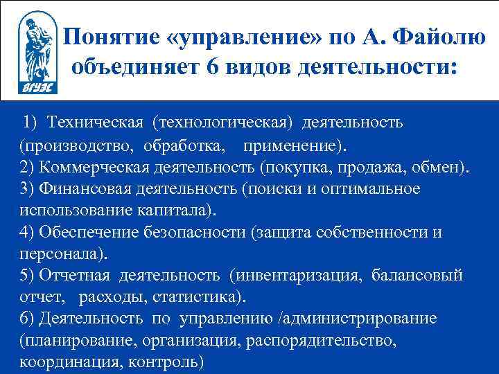 Понятие «управление» по А. Файолю объединяет 6 видов деятельности: 1) Техническая (технологическая) деятельность (производство,