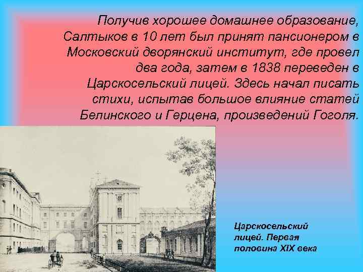 Получив хорошее домашнее образование, Салтыков в 10 лет был принят пансионером в Московский дворянский