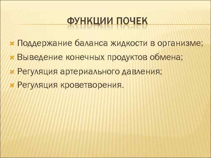  Поддержание Выведение Регуляция баланса жидкости в организме; конечных продуктов обмена; артериального давления; Регуляция