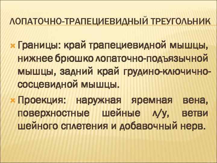 ЛОПАТОЧНО-ТРАПЕЦИЕВИДНЫЙ ТРЕУГОЛЬНИК Границы: край трапециевидной мышцы, нижнее брюшко лопаточно-подъязычной мышцы, задний край грудино-ключичнососцевидной мышцы.