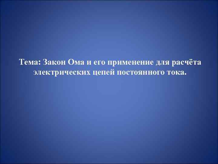 Тема: Закон Ома и его применение для расчёта электрических цепей постоянного тока. 