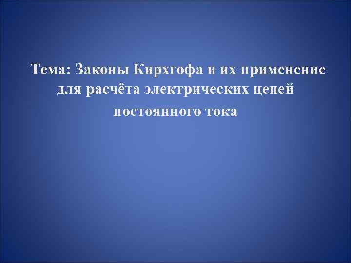 Тема: Законы Кирхгофа и их применение для расчёта электрических цепей постоянного тока 