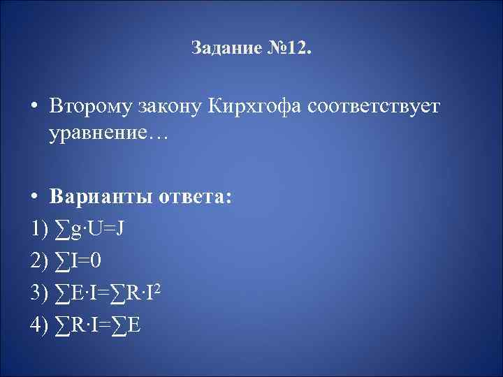 Задание № 12. • Второму закону Кирхгофа соответствует уравнение… • Варианты ответа: 1) ∑g∙U=J