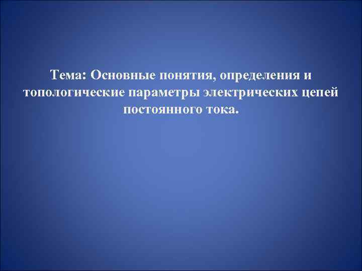 Тема: Основные понятия, определения и топологические параметры электрических цепей постоянного тока. 