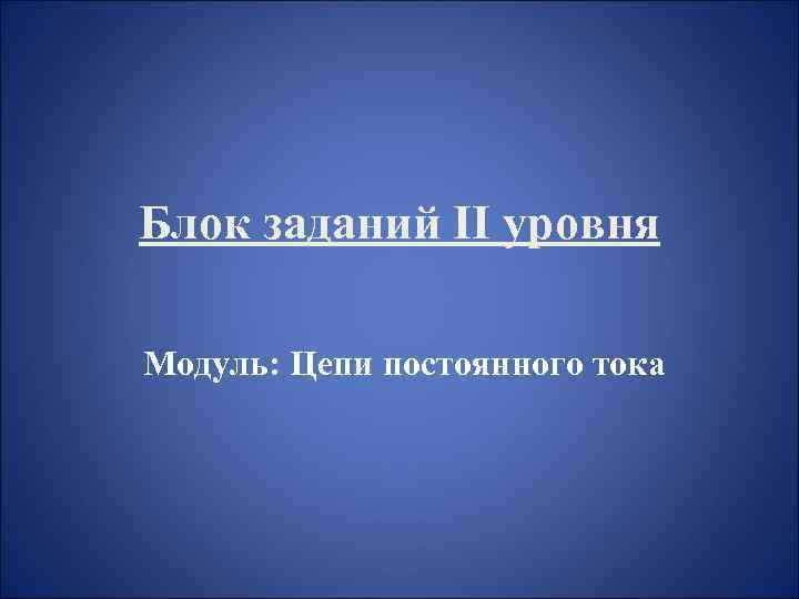 Блок заданий II уровня Модуль: Цепи постоянного тока 