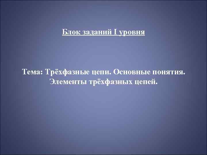 Блок заданий I уровня Тема: Трёхфазные цепи. Основные понятия. Элементы трёхфазных цепей. 