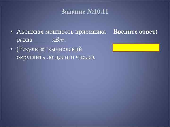 Задание № 10. 11 • Активная мощность приемника равна _____ к. Вт. • (Результат