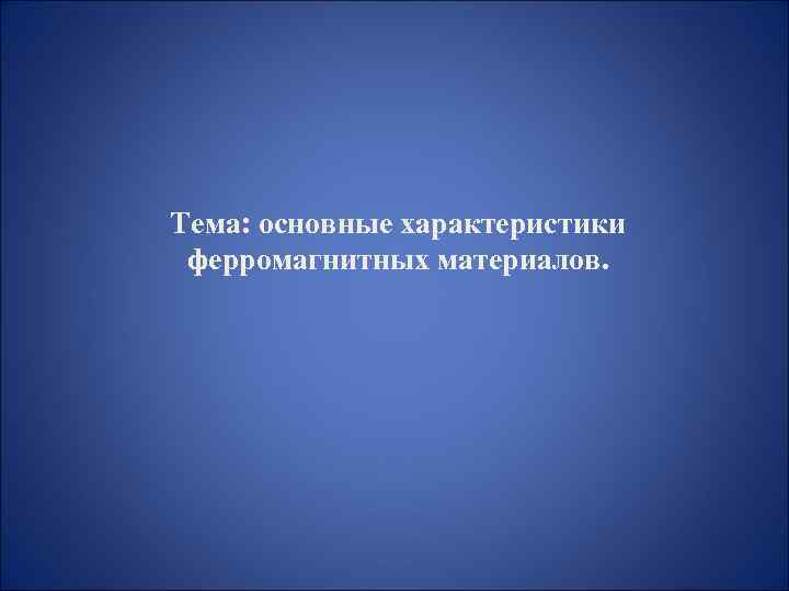 Тема: основные характеристики ферромагнитных материалов. 