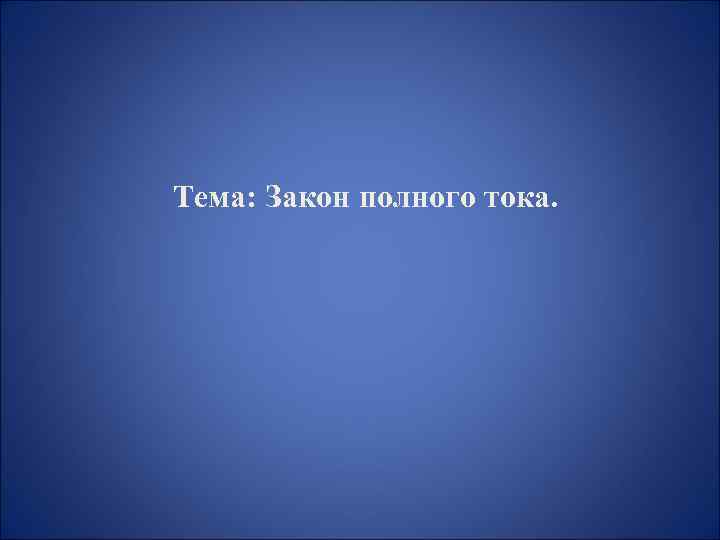  Тема: Закон полного тока. 