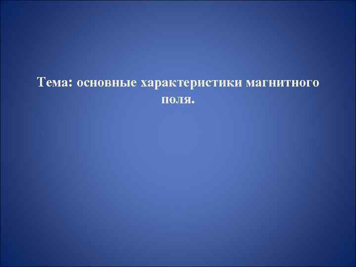 Тема: основные характеристики магнитного поля. 