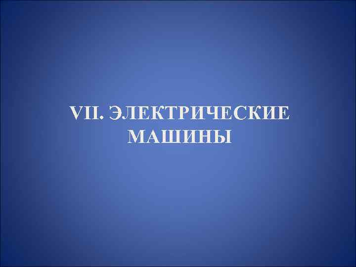 VII. ЭЛЕКТРИЧЕСКИЕ МАШИНЫ 