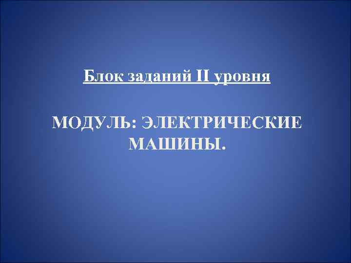 Блок заданий II уровня МОДУЛЬ: ЭЛЕКТРИЧЕСКИЕ МАШИНЫ. 