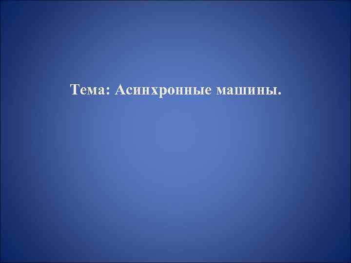 Тема: Асинхронные машины. 