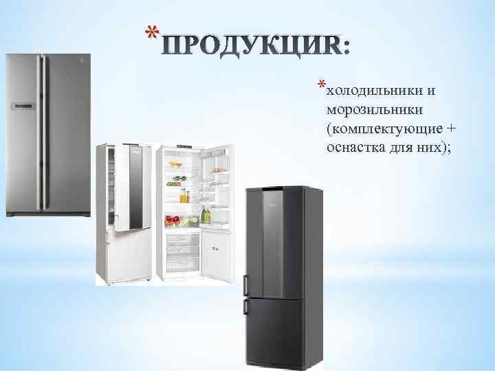 * ПРОДУКЦИЯ *холодильники и морозильники (комплектующие + оснастка для них); 
