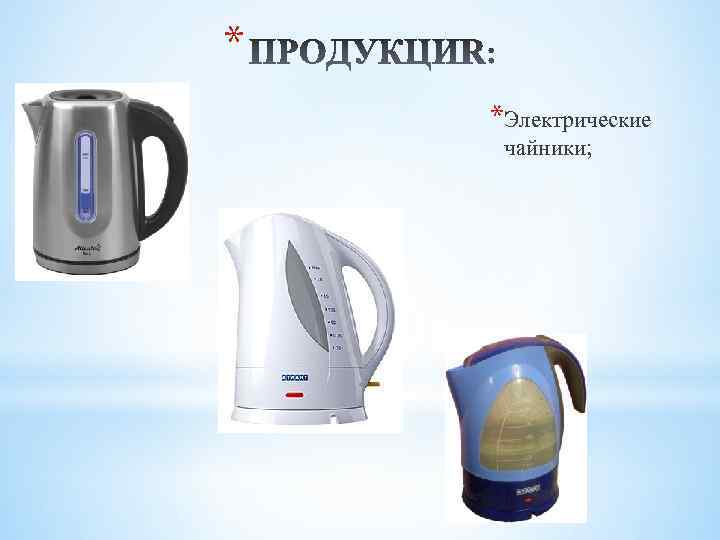 * *Электрические чайники; 