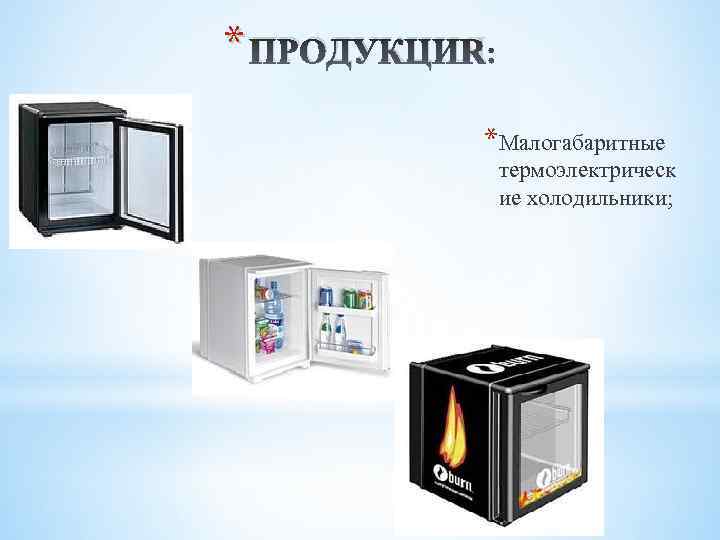 * ПРОДУКЦИЯ *Малогабаритные термоэлектрическ ие холодильники; 