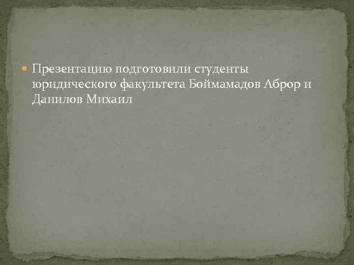  Презентацию подготовили студенты юридического факультета Боймамадов Аброр и Данилов Михаил 