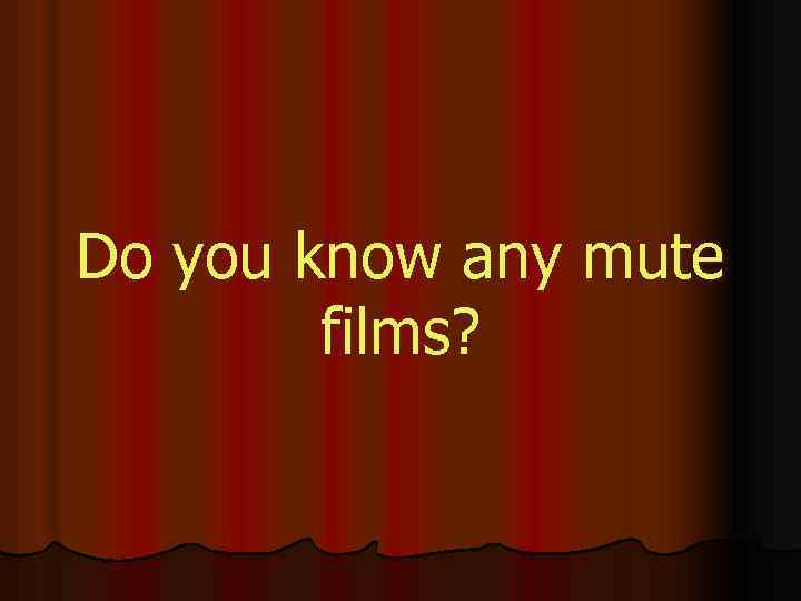 Do you know any mute films? 