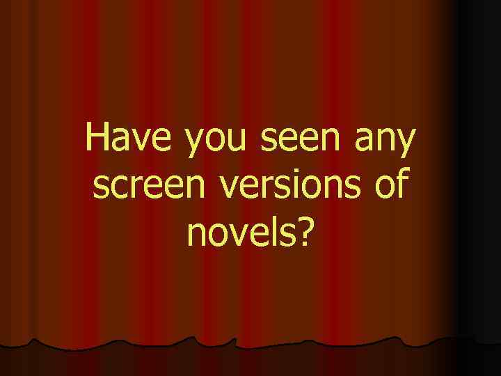 Have you seen any screen versions of novels? 