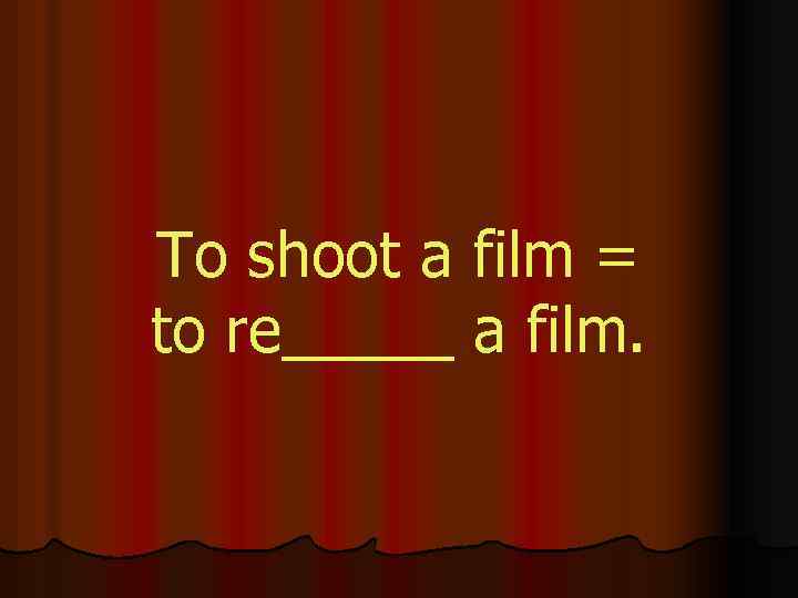 To shoot a film = to re_____ a film. 
