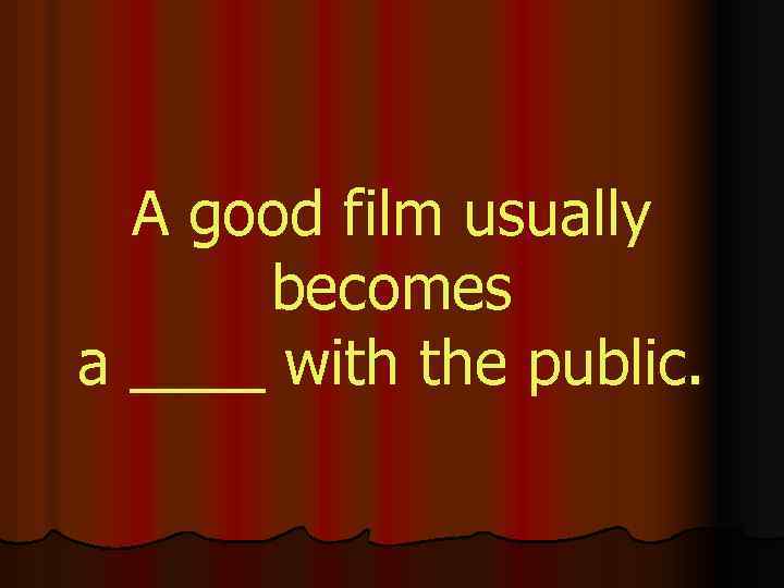 A good film usually becomes a ____ with the public. 