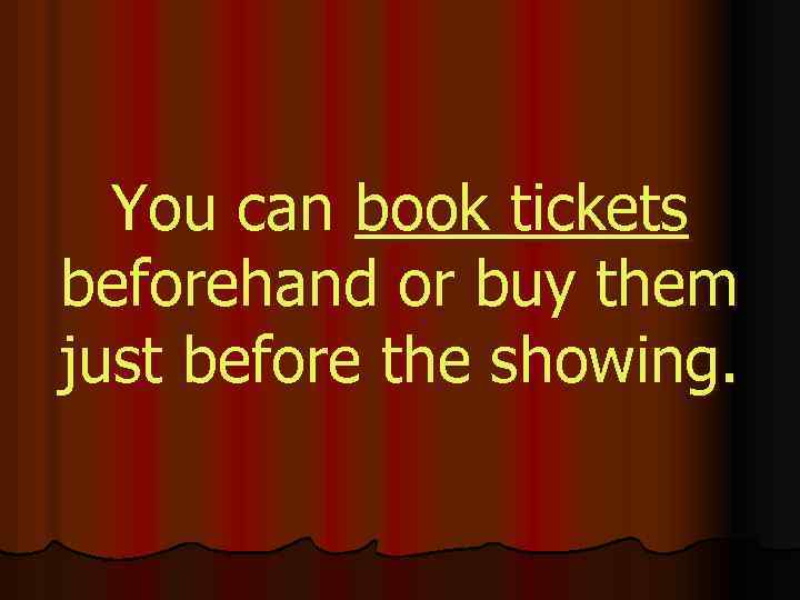 You can book tickets beforehand or buy them just before the showing. 