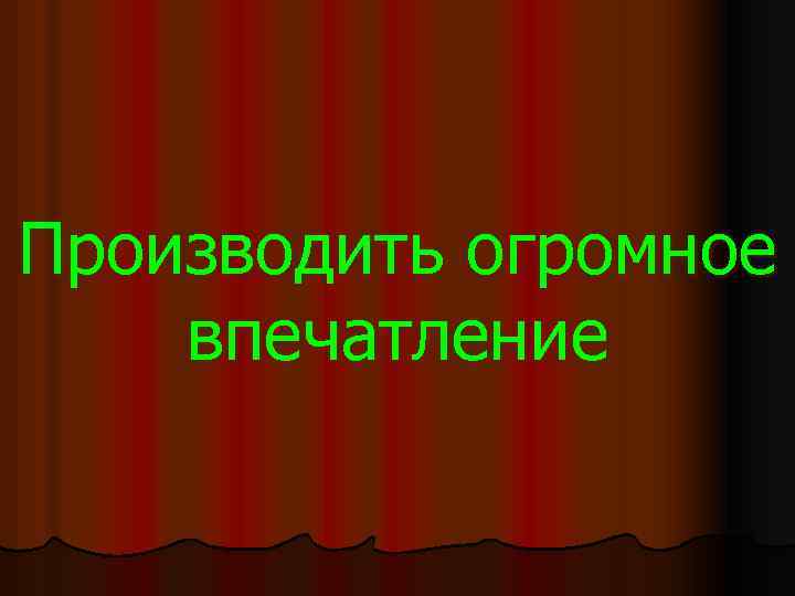 Производить огромное впечатление 
