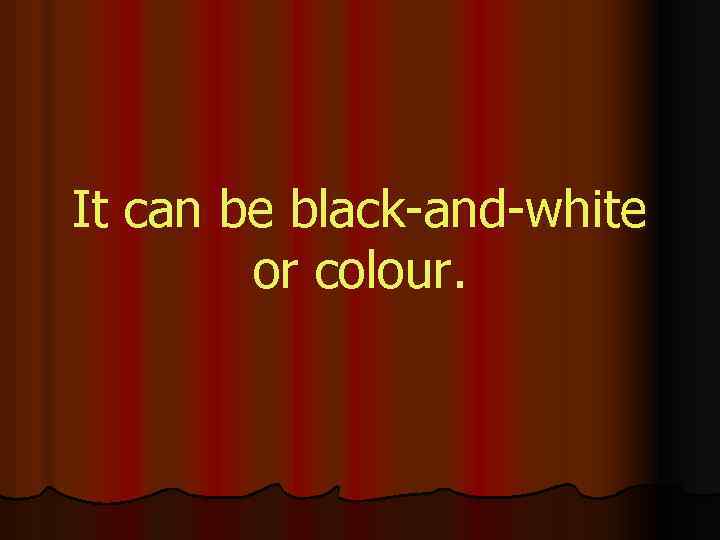 It can be black-and-white or colour. 