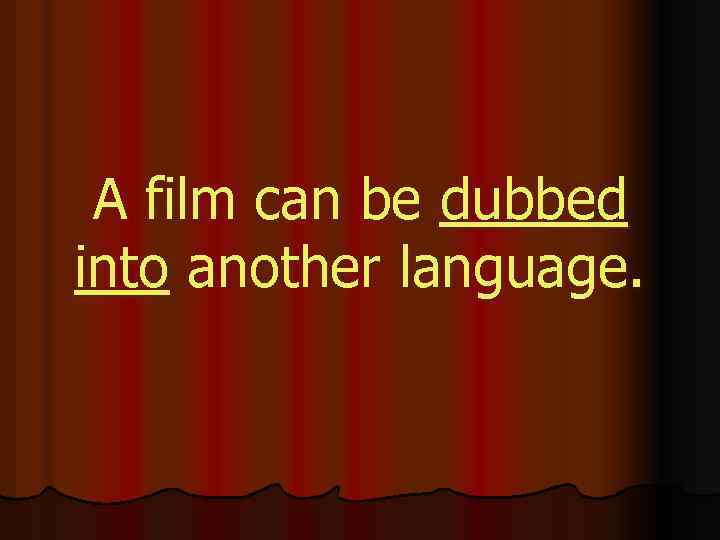 A film can be dubbed into another language. 