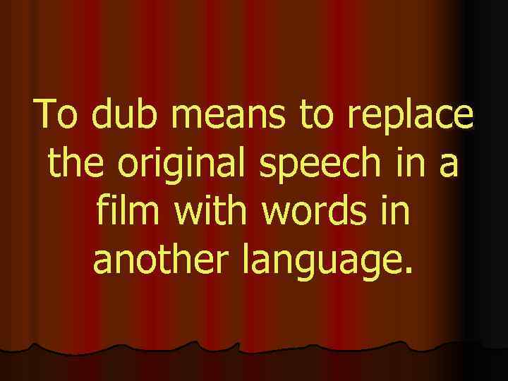 To dub means to replace the original speech in a film with words in